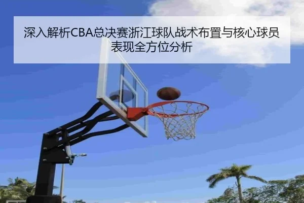深入解析CBA总决赛浙江球队战术布置与核心球员表现全方位分析