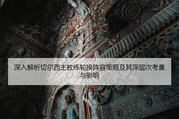 深入解析切尔西主教练轮换阵容策略及其深层次考量与影响